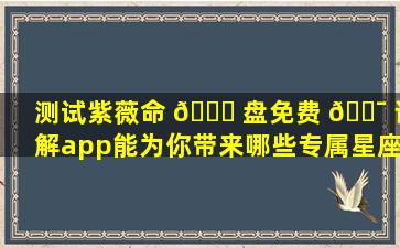 测试紫薇命 🐞 盘免费 🐯 详解app能为你带来哪些专属星座报告
